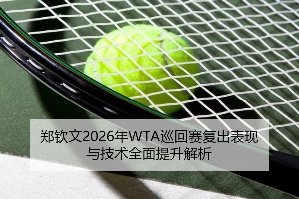 郑钦文2026年WTA巡回赛复出表现与技术全面提升解析